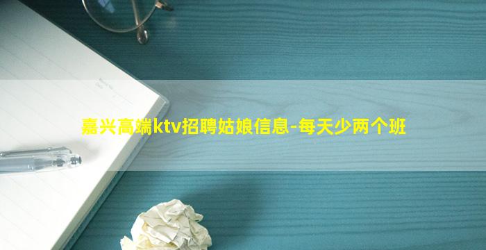 嘉兴高端ktv招聘姑娘信息-每天少两个班
